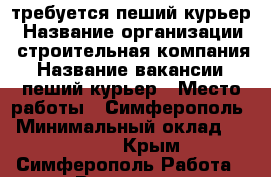 требуется пеший курьер › Название организации ­ строительная компания › Название вакансии ­ пеший курьер › Место работы ­ Симферополь › Минимальный оклад ­ 25 000 - Крым, Симферополь Работа » Вакансии   